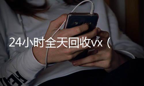 24小时全天回收v高价回收vx秒结平台x（24小时全天回收支付宝联系方式）